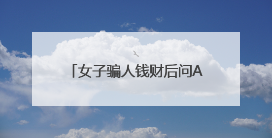 女子骗人钱财后问AI：我该怎么办？