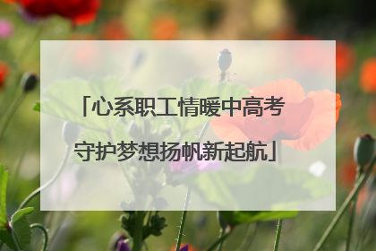 心系职工情暖中高考 守护梦想扬帆新起航