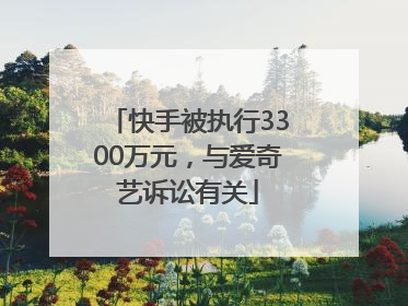 快手被执行3300万元，与爱奇艺诉讼有关