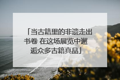 当古籍里的非遗走出书卷 在这场展览中邂逅众多古籍真品