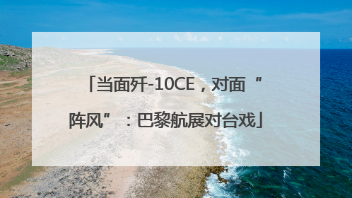 当面歼-10CE，对面“阵风”：巴黎航展对台戏