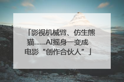 影视机械臂、仿生熊猫……AI摇身一变成电影“创作合伙人”