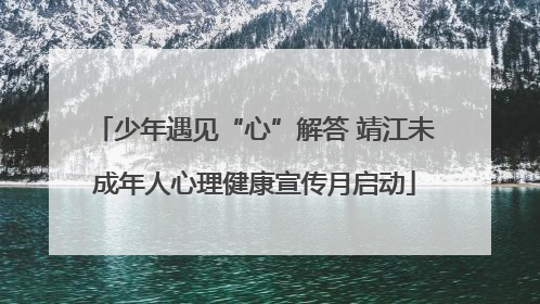 少年遇见“心”解答 靖江未成年人心理健康宣传月启动