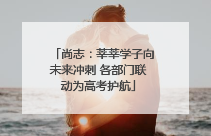 尚志：莘莘学子向未来冲刺 各部门联动为高考护航