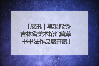 展讯｜笔墨锦绣·吉林省美术馆馆藏草书书法作品展开展