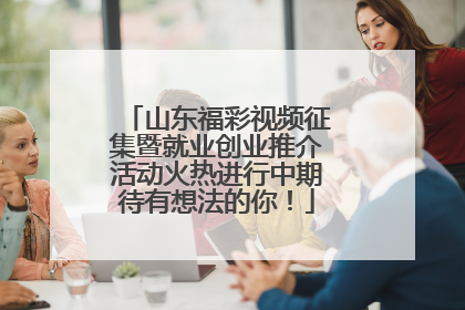 山东福彩视频征集暨就业创业推介活动火热进行中期待有想法的你！