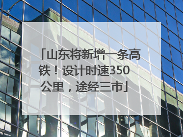 山东将新增一条高铁！设计时速350公里，途经三市