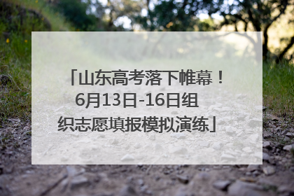 山东高考落下帷幕！6月13日-16日组织志愿填报模拟演练