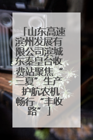 山东高速滨州发展有限公司滨城东秦皇台收费站聚焦“三夏”生产 护航农机畅行“丰收路”
