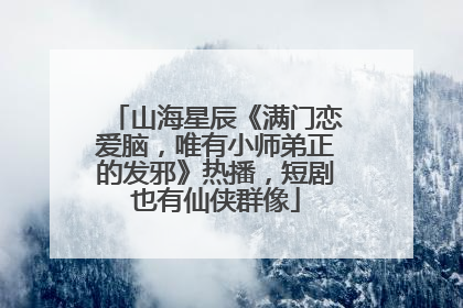 山海星辰《满门恋爱脑，唯有小师弟正的发邪》热播，短剧也有仙侠群像