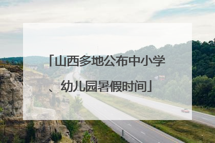 山西多地公布中小学、幼儿园暑假时间