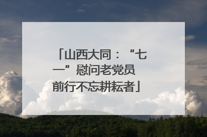 山西大同：“七一”慰问老党员 前行不忘耕耘者