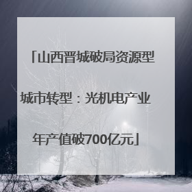 山西晋城破局资源型城市转型：光机电产业年产值破700亿元