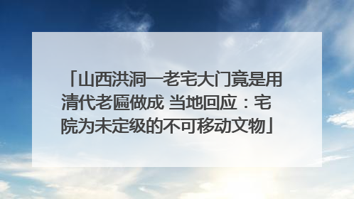 山西洪洞一老宅大门竟是用清代老匾做成 当地回应：宅院为未定级的不可移动文物
