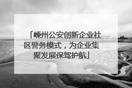 嵊州公安创新企业社区警务模式，为企业集聚发展保驾护航