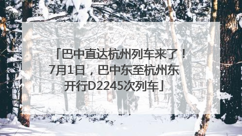 巴中直达杭州列车来了！7月1日，巴中东至杭州东开行D2245次列车