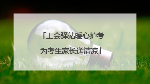 工会驿站暖心护考 为考生家长送清凉