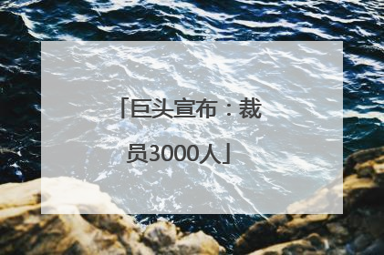 巨头宣布：裁员3000人