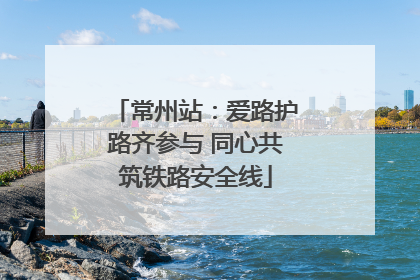 常州站：爱路护路齐参与 同心共筑铁路安全线