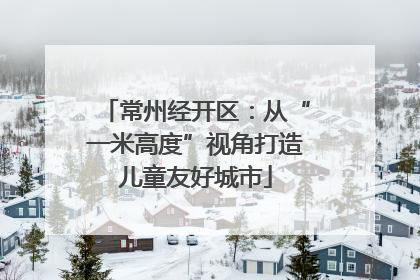 常州经开区：从“一米高度”视角打造儿童友好城市