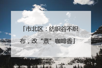 市北区：纺织谷不织布，改“煮”咖啡香