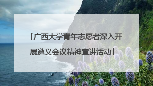 广西大学青年志愿者深入开展遵义会议精神宣讲活动