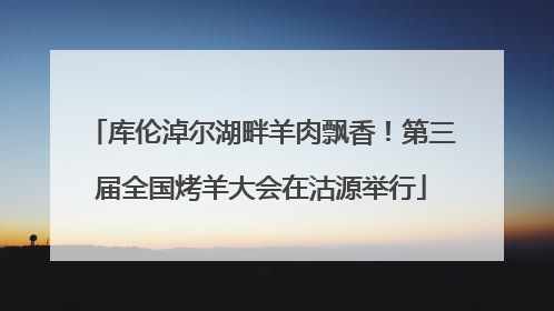 库伦淖尔湖畔羊肉飘香！第三届全国烤羊大会在沽源举行