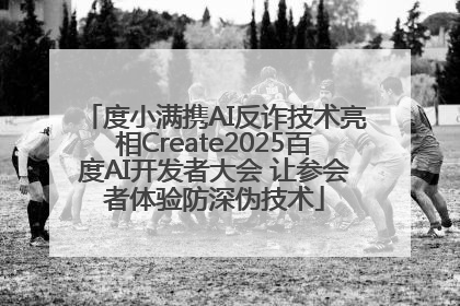 度小满携AI反诈技术亮相Create2025百度AI开发者大会 让参会者体验防深伪技术