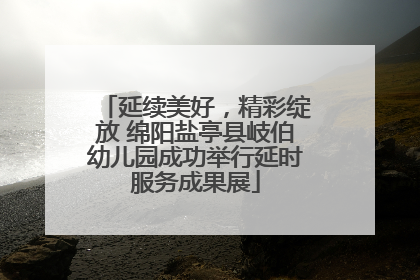 延续美好，精彩绽放 绵阳盐亭县岐伯幼儿园成功举行延时服务成果展