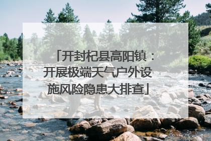 开封杞县高阳镇：开展极端天气户外设施风险隐患大排查