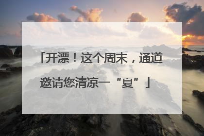 开漂！这个周末，通道邀请您清凉一“夏”