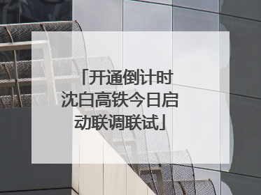 开通倒计时 沈白高铁今日启动联调联试