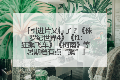 引进片又行了？《侏罗纪世界4》《f1:狂飙飞车》《柯南》等暑期档有点“飙”