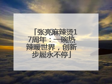 张亮麻辣烫17周年：一碗热辣暖世界，创新步履永不停