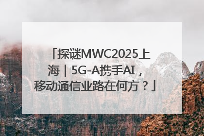 探谜MWC2025上海｜5G-A携手AI，移动通信业路在何方？