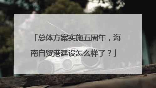 总体方案实施五周年，海南自贸港建设怎么样了？