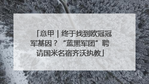 意甲｜终于找到欧冠冠军基因？“蓝黑军团”聘请国米名宿齐沃执教