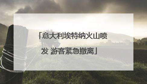 意大利埃特纳火山喷发 游客紧急撤离