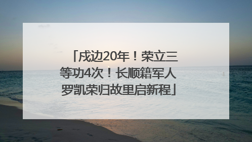 戍边20年！荣立三等功4次！长顺籍军人罗凯荣归故里启新程