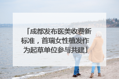 成都发布医美收费新标准，首瑞女性植发作为起草单位参与共建