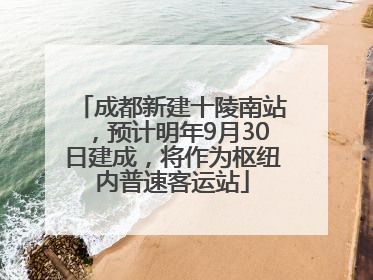 成都新建十陵南站，预计明年9月30日建成，将作为枢纽内普速客运站