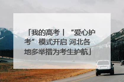 我的高考丨“爱心护考”模式开启 河北各地多举措为考生护航