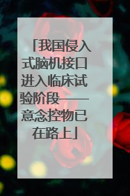 我国侵入式脑机接口进入临床试验阶段——意念控物已在路上