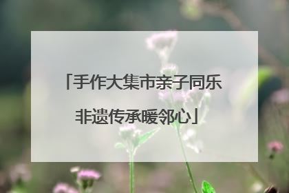 手作大集市亲子同乐 非遗传承暖邻心