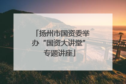 扬州市国资委举办“国资大讲堂” 专题讲座