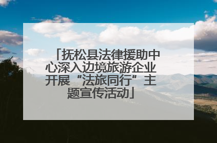 抚松县法律援助中心深入边境旅游企业开展“法旅同行”主题宣传活动