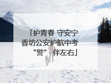 护青春 守安宁 香坊公安护航中考 “警” 伴左右