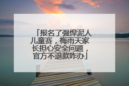 报名了强悍泥人儿童赛，梅雨天家长担心安全问题，官方不退款咋办