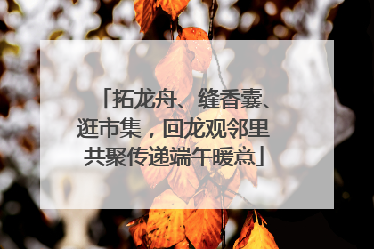 拓龙舟、缝香囊、逛市集，回龙观邻里共聚传递端午暖意