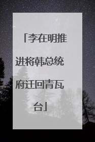 李在明推进将韩总统府迁回青瓦台
